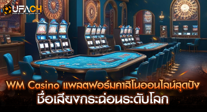 WM Casino แพลตฟอร์มคาสิโนออนไลน์ ชื่อเสียงกระฉ่อนระดับโลก